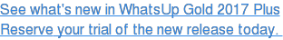 See what's new in WhatsUp Gold 2017 Plus Reserve your trial of the new release  today. 